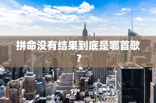 拼命没有结果到底是哪首歌？