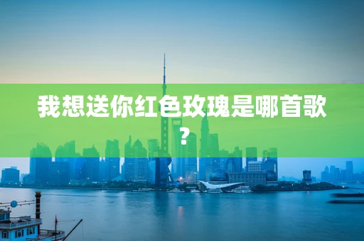 我想送你红色玫瑰是哪首歌？