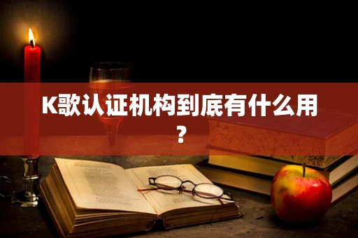 K歌认证机构到底有什么用？