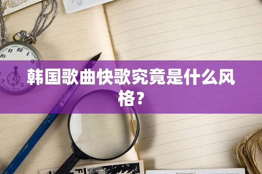 韩国歌曲快歌究竟是什么风格？
