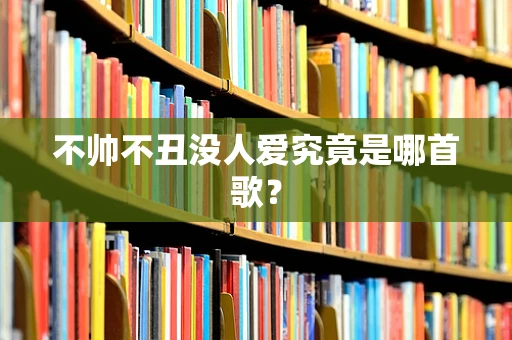 不帅不丑没人爱究竟是哪首歌？