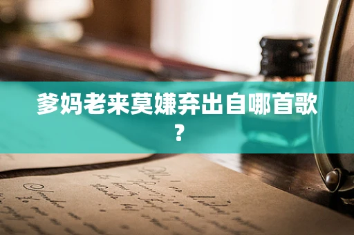 爹妈老来莫嫌弃出自哪首歌？