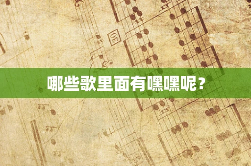 哪些歌里面有嘿嘿呢？