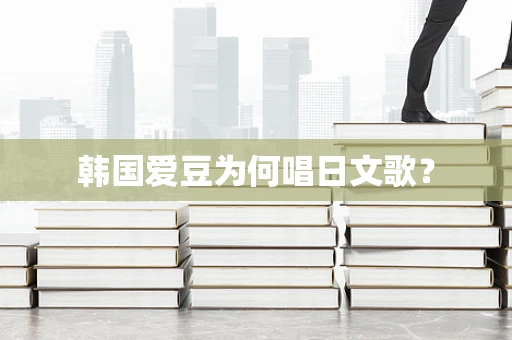 韩国爱豆为何唱日文歌？