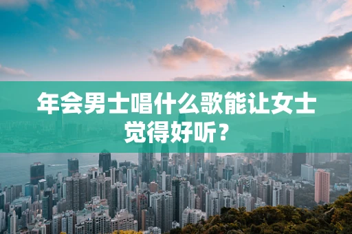 年会男士唱什么歌能让女士觉得好听？