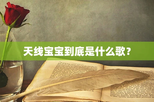 天线宝宝到底是什么歌？
