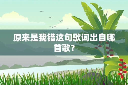原来是我错这句歌词出自哪首歌？