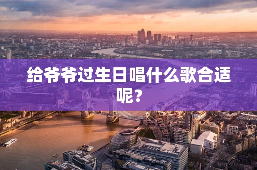 给爷爷过生日唱什么歌合适呢？