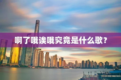 啊了哦诶哦究竟是什么歌？