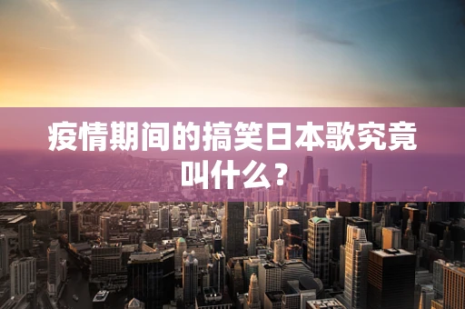 疫情期间的搞笑日本歌究竟叫什么？
