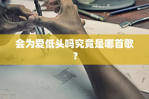 会为爱低头吗究竟是哪首歌？