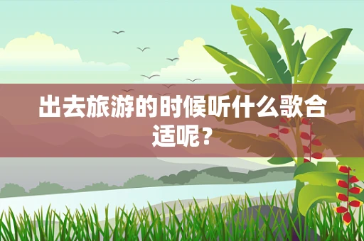 出去旅游的时候听什么歌合适呢？