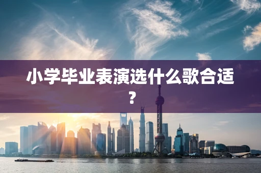 小学毕业表演选什么歌合适？