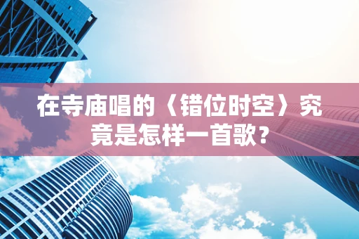 在寺庙唱的〈错位时空〉究竟是怎样一首歌？