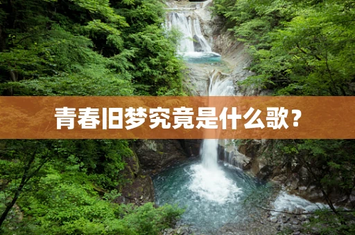青春旧梦究竟是什么歌？