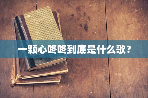 一颗心咚咚到底是什么歌？
