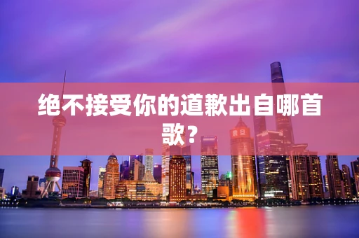 绝不接受你的道歉出自哪首歌？