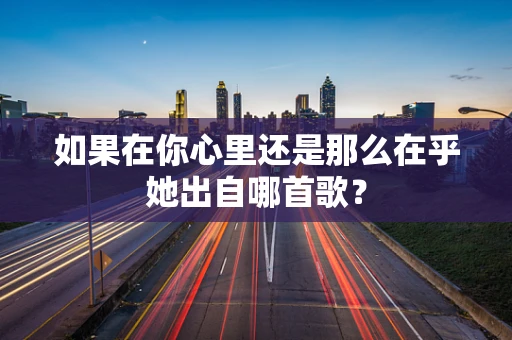 如果在你心里还是那么在乎她出自哪首歌？