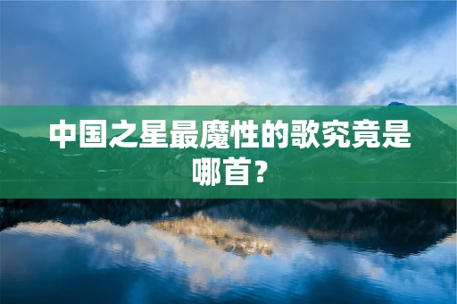 中国之星最魔性的歌究竟是哪首？