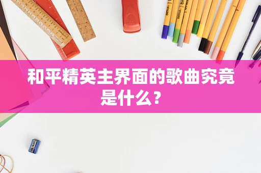 和平精英主界面的歌曲究竟是什么？