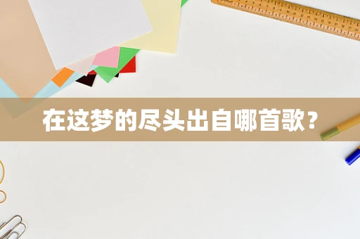 在这梦的尽头出自哪首歌？