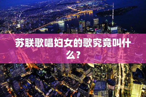 苏联歌唱妇女的歌究竟叫什么？