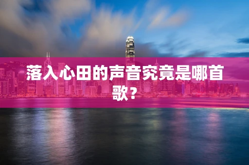 落入心田的声音究竟是哪首歌？