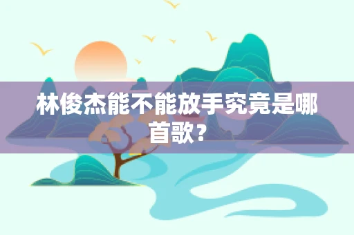 林俊杰能不能放手究竟是哪首歌？