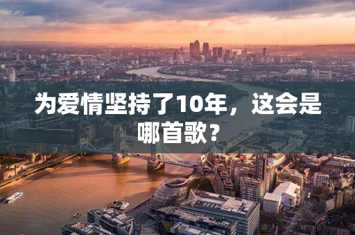 为爱情坚持了10年，这会是哪首歌？