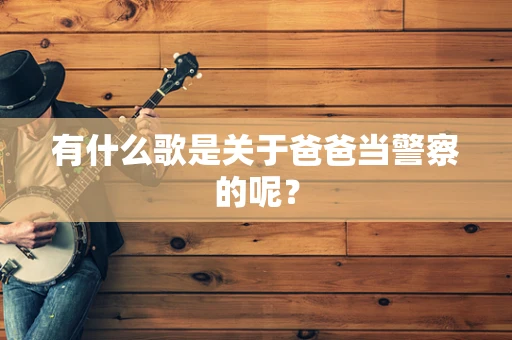 有什么歌是关于爸爸当警察的呢？