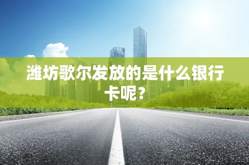 潍坊歌尔发放的是什么银行卡呢？
