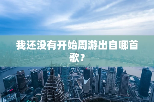 我还没有开始周游出自哪首歌？