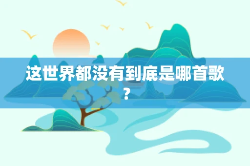 这世界都没有到底是哪首歌？