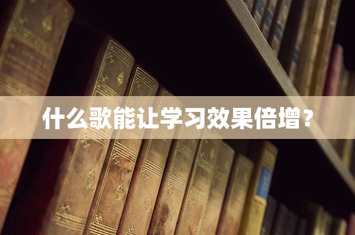 什么歌能让学习效果倍增？