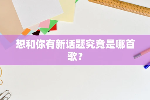 想和你有新话题究竟是哪首歌？