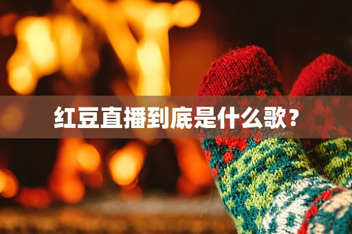 红豆直播到底是什么歌？