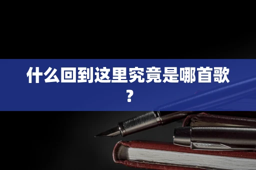 什么回到这里究竟是哪首歌？