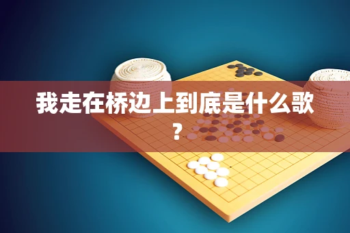 我走在桥边上到底是什么歌？