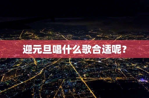 迎元旦唱什么歌合适呢？