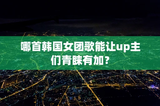 哪首韩国女团歌能让up主们青睐有加？