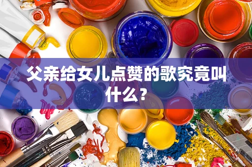 父亲给女儿点赞的歌究竟叫什么？