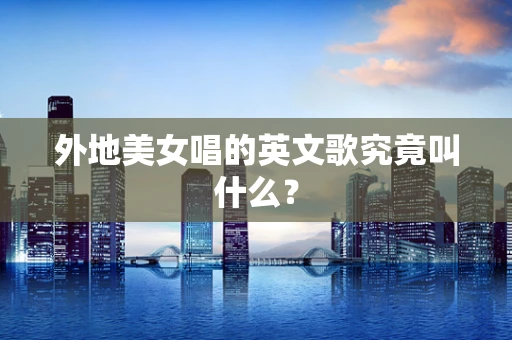 外地美女唱的英文歌究竟叫什么？