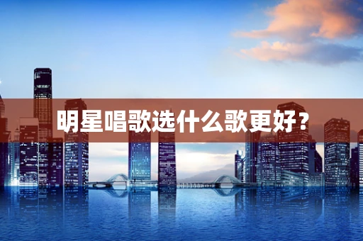 明星唱歌选什么歌更好？