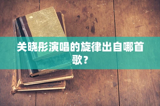 关晓彤演唱的旋律出自哪首歌？