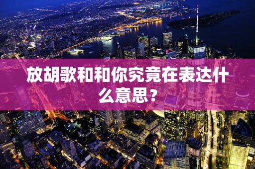 放胡歌和和你究竟在表达什么意思？
