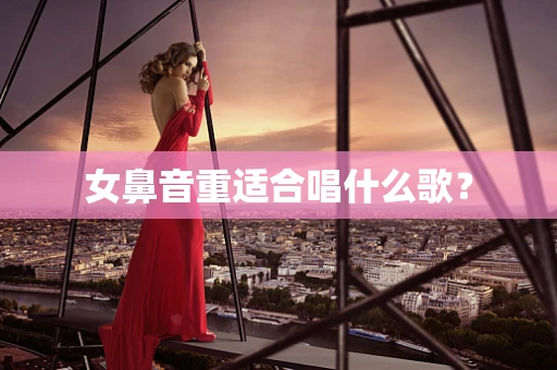 女鼻音重适合唱什么歌？