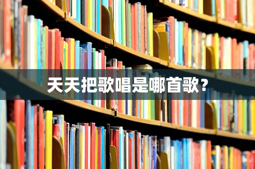 天天把歌唱是哪首歌？
