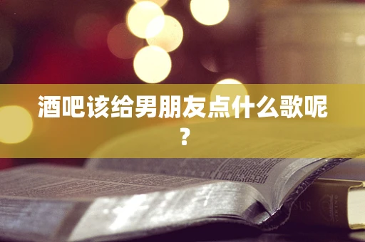 酒吧该给男朋友点什么歌呢？