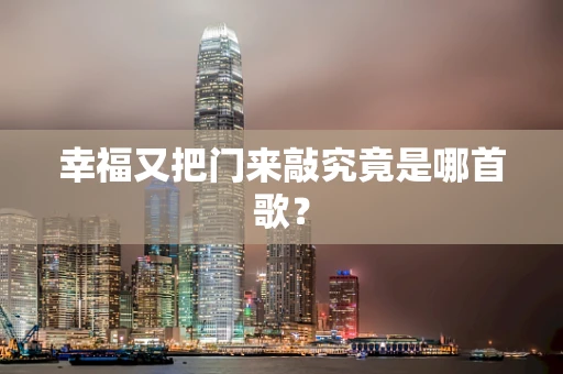 幸福又把门来敲究竟是哪首歌？