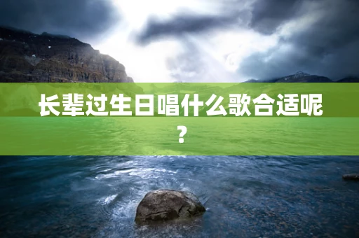 长辈过生日唱什么歌合适呢？
